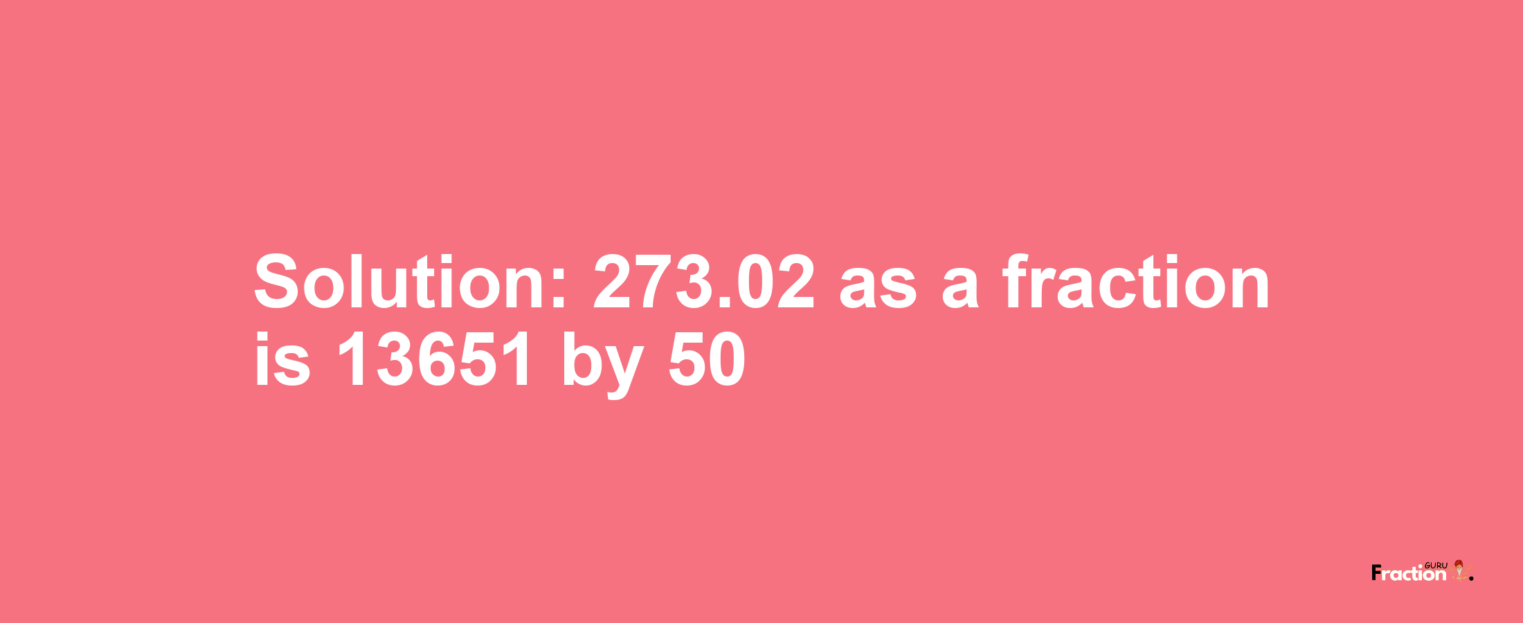 Solution:273.02 as a fraction is 13651/50